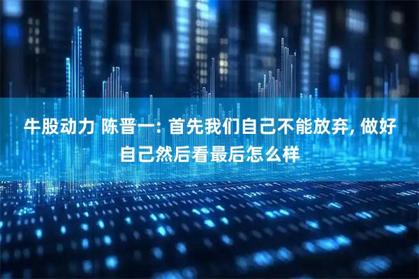 牛股动力 陈晋一: 首先我们自己不能放弃, 做好自己然后看最后怎么样