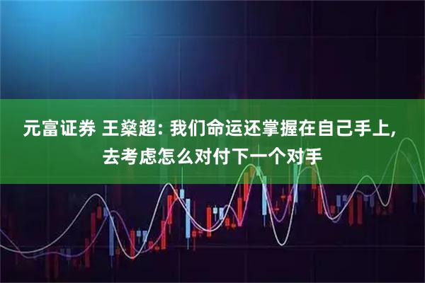 元富证券 王燊超: 我们命运还掌握在自己手上, 去考虑怎么对付下一个对手