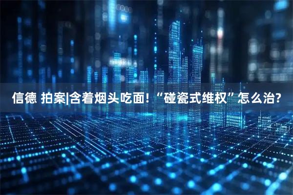 信德 拍案|含着烟头吃面! “碰瓷式维权”怎么治?