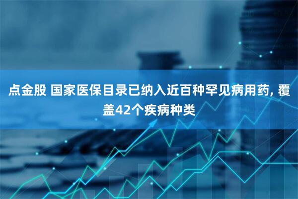 点金股 国家医保目录已纳入近百种罕见病用药, 覆盖42个疾病种类