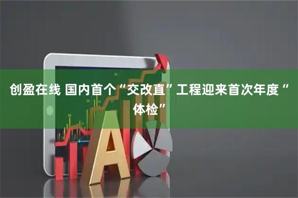 创盈在线 国内首个“交改直”工程迎来首次年度“体检”