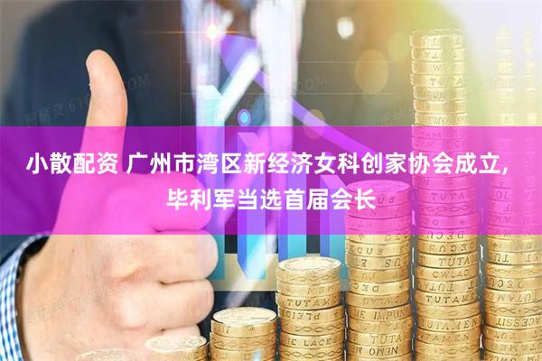小散配资 广州市湾区新经济女科创家协会成立, 毕利军当选首届会长