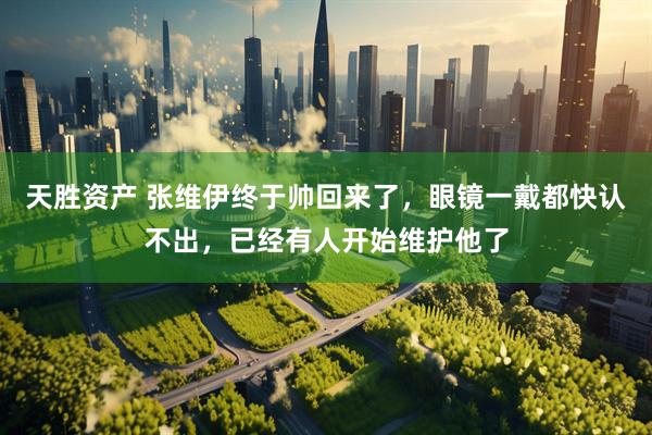 天胜资产 张维伊终于帅回来了，眼镜一戴都快认不出，已经有人开始维护他了