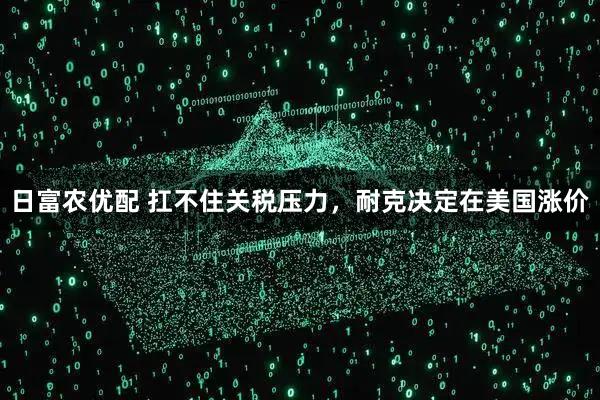 日富农优配 扛不住关税压力，耐克决定在美国涨价