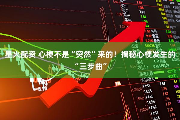 星火配资 心梗不是“突然”来的！揭秘心梗发生的“三步曲”