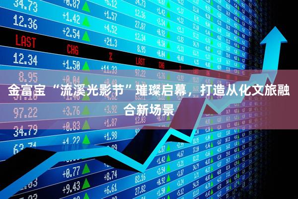 金富宝 “流溪光影节”璀璨启幕，打造从化文旅融合新场景