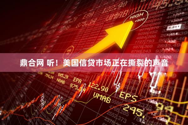 鼎合网 听！美国信贷市场正在撕裂的声音