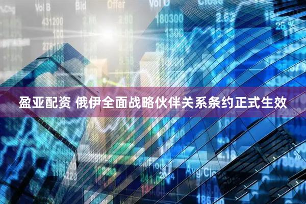 盈亚配资 俄伊全面战略伙伴关系条约正式生效