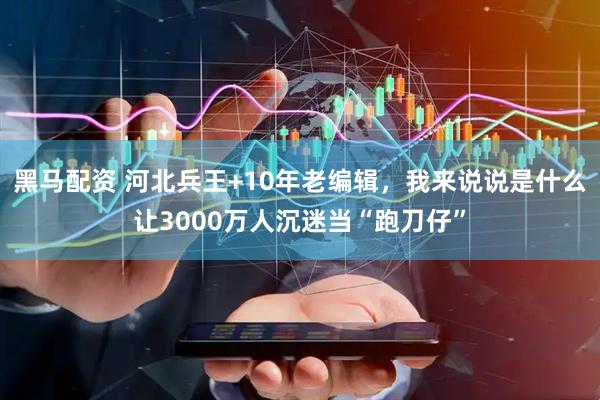 黑马配资 河北兵王+10年老编辑，我来说说是什么让3000万人沉迷当“跑刀仔”