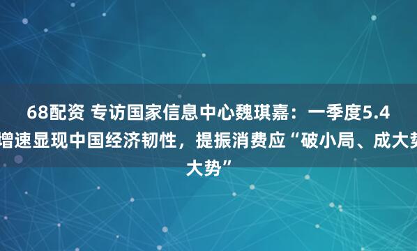68配资 专访国家信息中心魏琪嘉：一季度5.4%增速显现中国经济韧性，提振消费应“破小局、成大势”