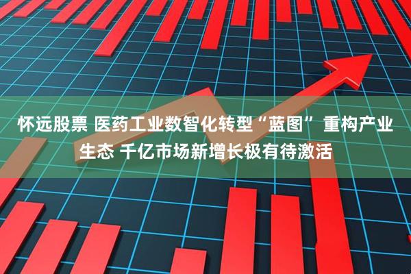 怀远股票 医药工业数智化转型“蓝图” 重构产业生态 千亿市场新增长极有待激活