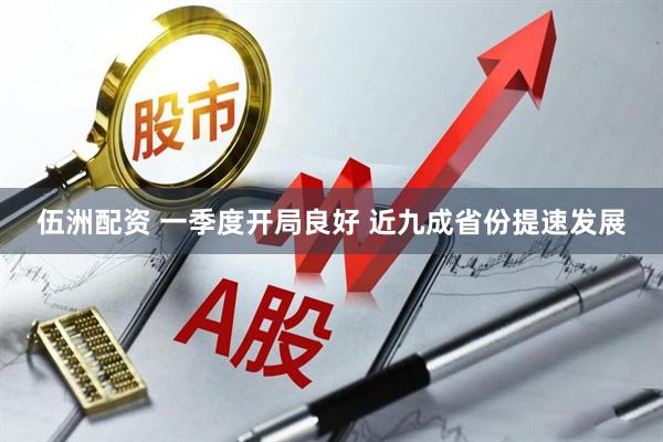 伍洲配资 一季度开局良好 近九成省份提速发展