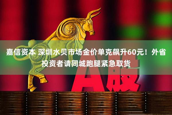 嘉信资本 深圳水贝市场金价单克飙升60元!外省投资者请同城跑腿紧急取货