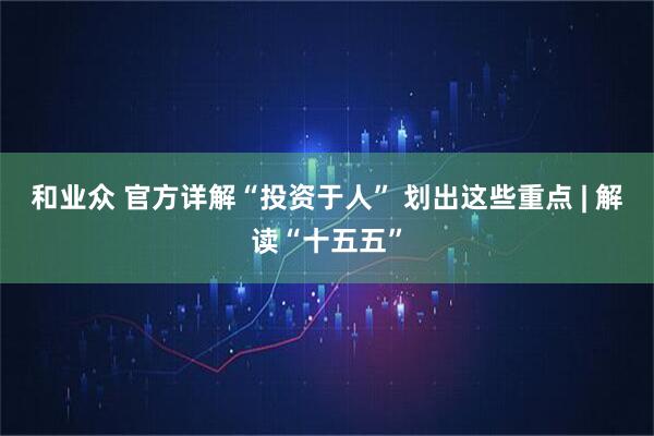 和业众 官方详解“投资于人” 划出这些重点 | 解读“十五五”