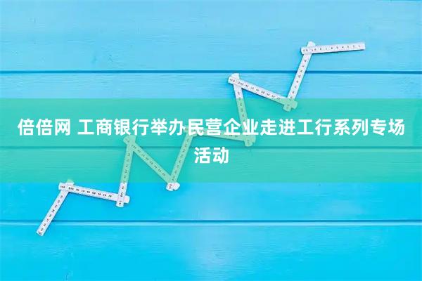 倍倍网 工商银行举办民营企业走进工行系列专场活动