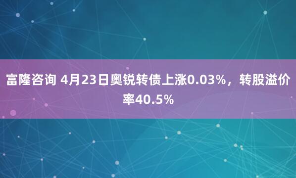 富隆咨询 4月23日奥锐转债上涨0.03%，转股溢价率40.5%