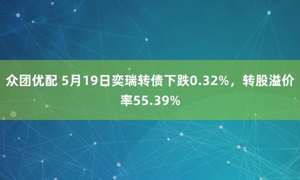 众团优配 5月19日奕瑞转债下跌0.32%，转股溢价率55.39%