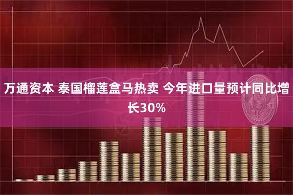 万通资本 泰国榴莲盒马热卖 今年进口量预计同比增长30%