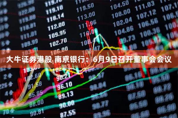 大牛证券港股 南京银行：6月9日召开董事会会议