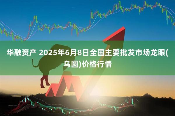 华融资产 2025年6月8日全国主要批发市场龙眼(乌圆)价格行情