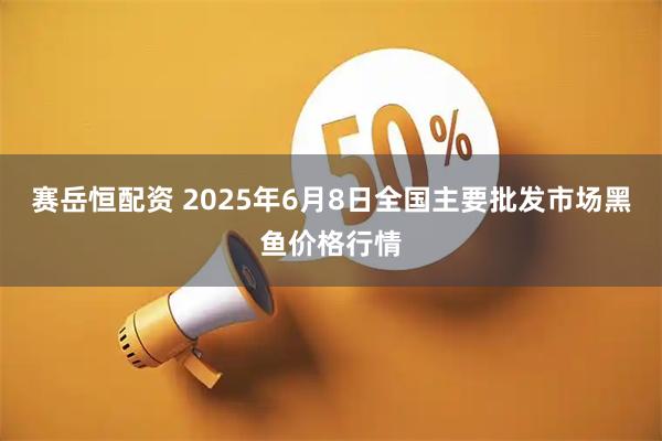 赛岳恒配资 2025年6月8日全国主要批发市场黑鱼价格行情