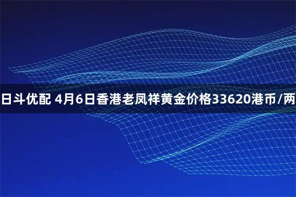 日斗优配 4月6日香港老凤祥黄金价格33620港币/两