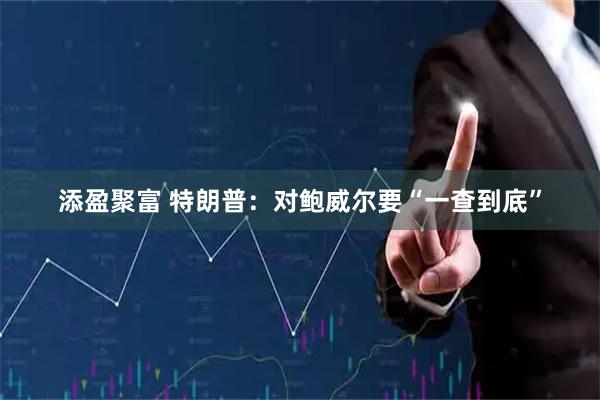 添盈聚富 特朗普：对鲍威尔要“一查到底”