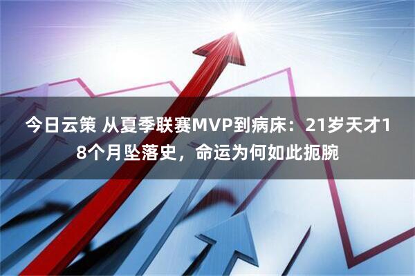 今日云策 从夏季联赛MVP到病床：21岁天才18个月坠落史，命运为何如此扼腕