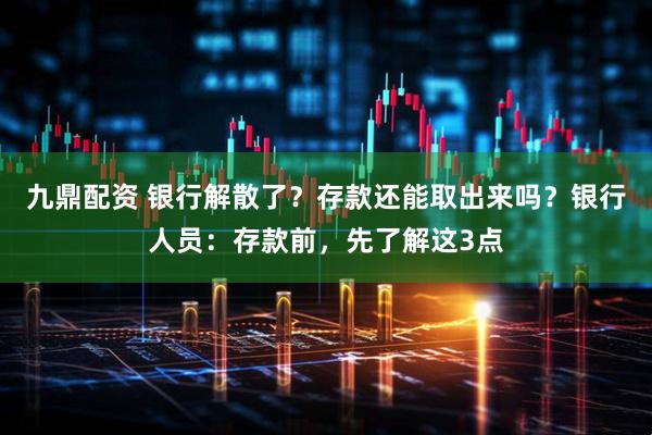 九鼎配资 银行解散了？存款还能取出来吗？银行人员：存款前，先了解这3点