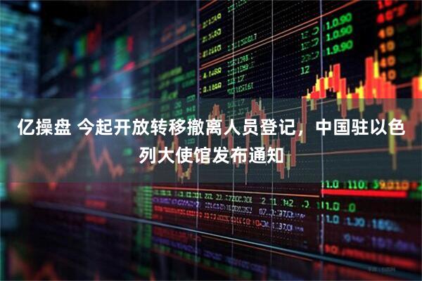 亿操盘 今起开放转移撤离人员登记,中国驻以色列大使馆发布通知