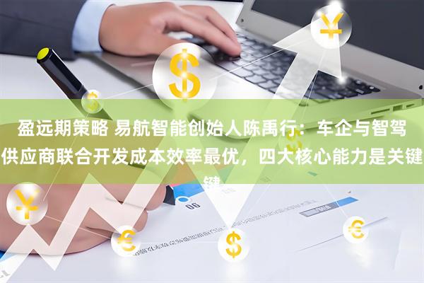 盈远期策略 易航智能创始人陈禹行:车企与智驾供应商联合开发成本效率最优,四大核心能力是关键