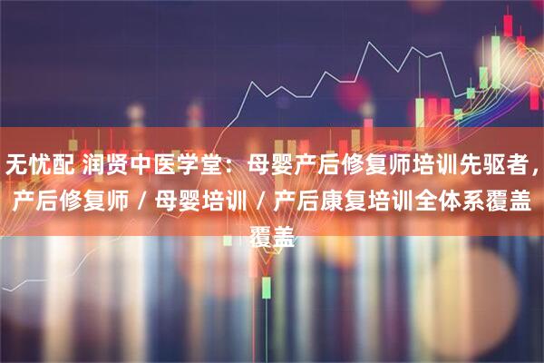 无忧配 润贤中医学堂：母婴产后修复师培训先驱者，产后修复师 / 母婴培训 / 产后康复培训全体系覆盖