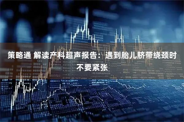 策略通 解读产科超声报告：遇到胎儿脐带绕颈时不要紧张