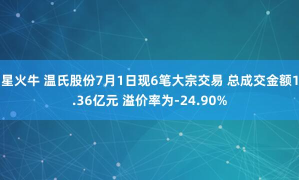 星火牛 温氏股份7月1日现6笔大宗交易 总成交金额1.36亿元 溢价率为-24.90%
